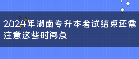 2024年湖南专升本考试结束还需注意这些时间点(图1)