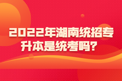 2022年湖南统招专升本是统考吗？