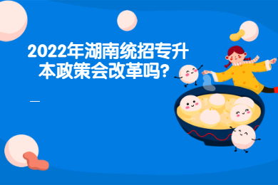 2022年湖南统招专升本政策会改革吗？