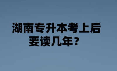 湖南专升本考上后要读几年？.png