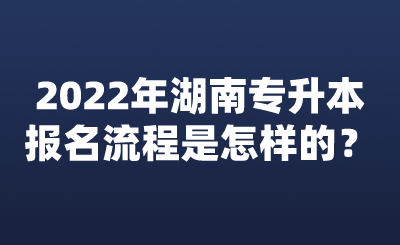 2022年湖南专升本报名流程是怎样的？.png