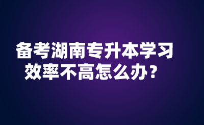 备考湖南专升本学习效率不高怎么办？.png