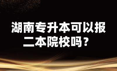 湖南专升本可以报二本院校吗？ (1).png