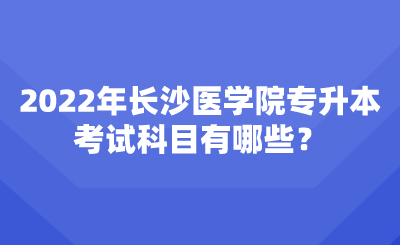 2022年长沙医学院专升本考试科目有哪些？.png