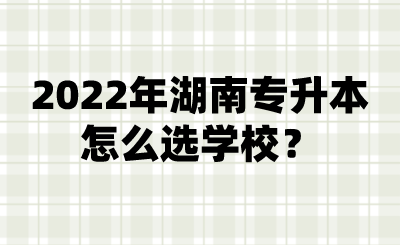 2022年湖南专升本怎么选学校？.png