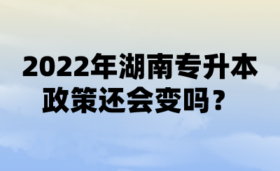 2022年湖南专升本政策还会变吗？ (1).png