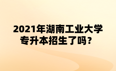 2021年湖南工业大学专升本招生了吗？.png