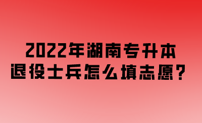 2022年湖南专升本退役士兵怎么填志愿？.png