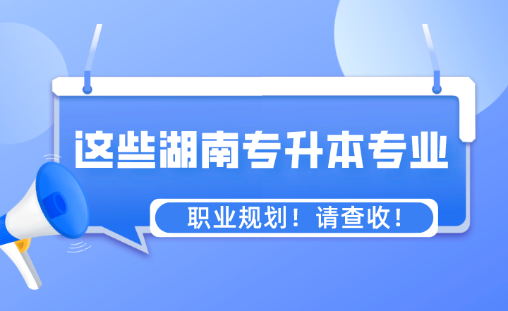 这些专业湖南专升本之后的职业规划！请查收！