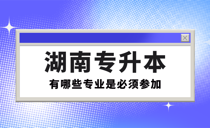 有哪些专业是必须参加湖南专升本的?