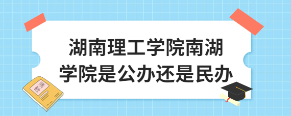 湖南理工学院南湖学院是公办还是民办