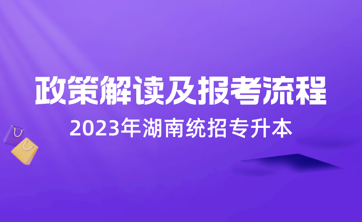 湖南专升本 湖南统招专升本 湖南统招专升本政策解读及报考流程