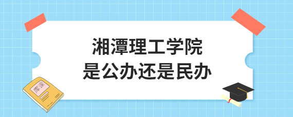 湘潭理工学院是公办还是民办