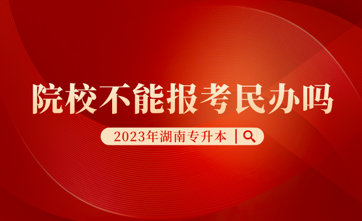 湖南专升本院校不能报考民办吗？