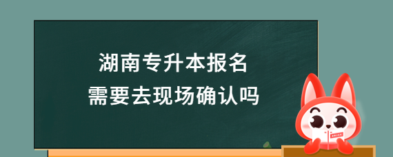 湖南专升本报名需要去现场确认吗