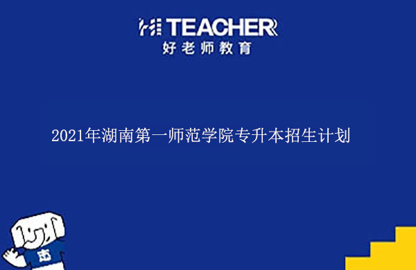 2021年湖南第一师范学院专升本招生计划一览