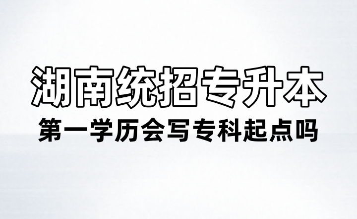 湖南统招专升本第一学历会写专科起点吗？