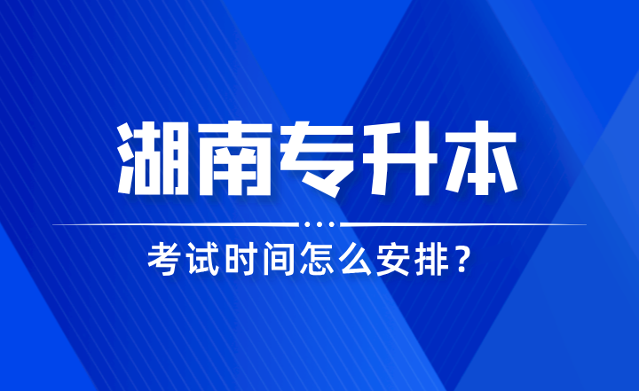 2024年湖南专升本考试时间怎么安排？