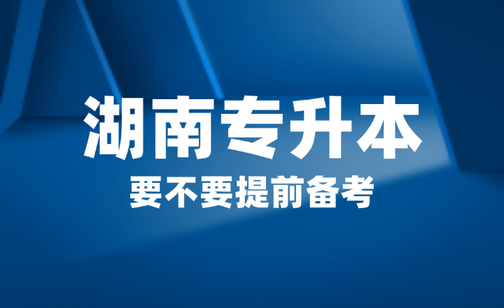 2025年湖南省专升本要不要提前备考？