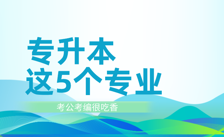 专升本这5个专业考公考编很吃香！