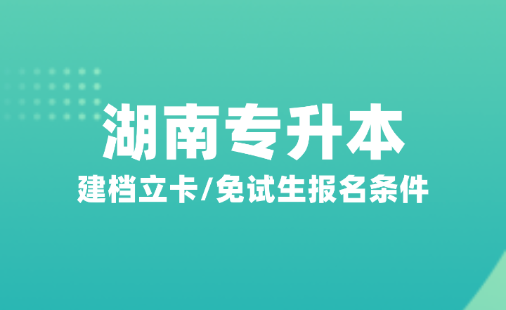 2025年湖南专升本建档立卡/免试生报名条件是什么