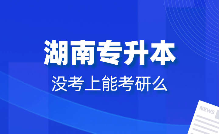 湖南专升本没考上能考研么？报名条件是什么