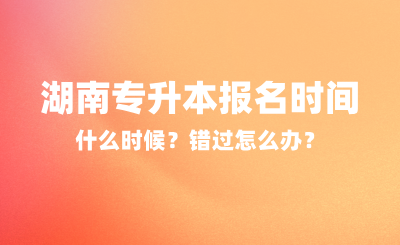 2025年湖南专升本报名时间什么时候？错过怎么办？