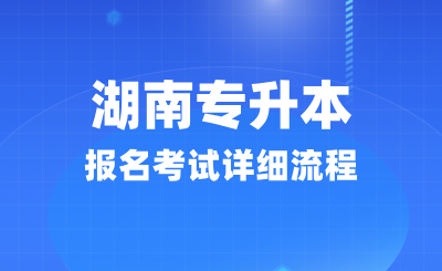 湖南专升本报名考试详细流程(25年考生必看)