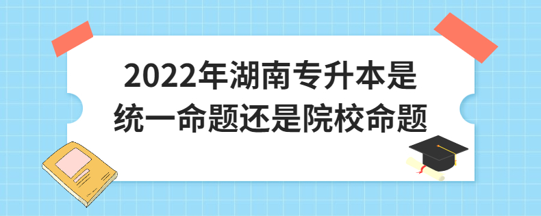 2022年湖南专升本是统一命题还是院校命题