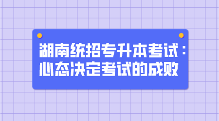 湖南统招专升本考试：心态决定考试的成败(图1)