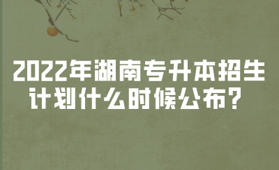 2022年湖南专升本招生计划什么时候公布？(图1)