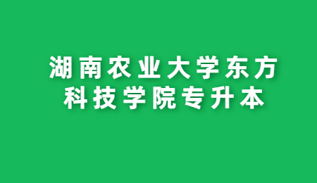 湖南农业大学东方科技学院专升本