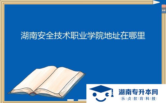 湖南安全技术职业学院地址在哪里