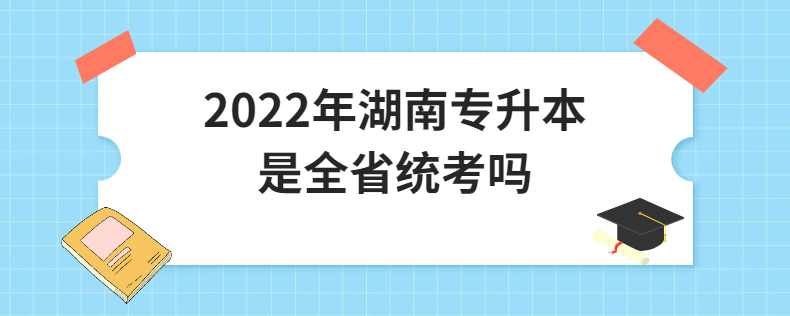 2022年湖南专升本是全省统考吗