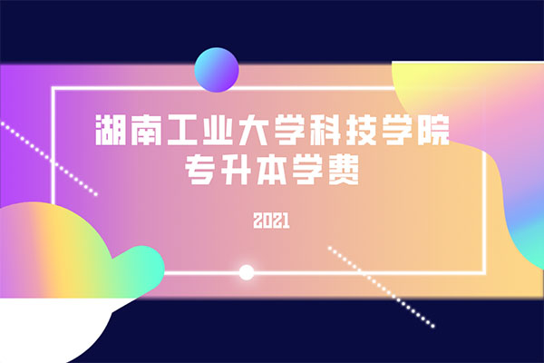 2021湖南工业大学科技学院专升本学费是多少？