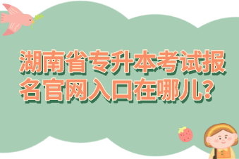 湖南省专升本考试报名官网入口在哪儿？