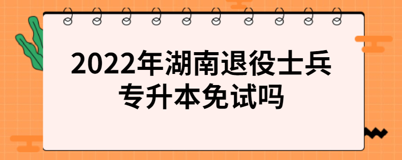 2022年湖南退役士兵专升本免试吗