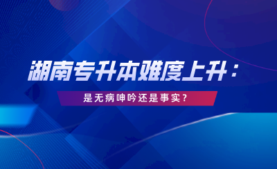 湖南专升本难度上升：这是无病呻吟还是事实？