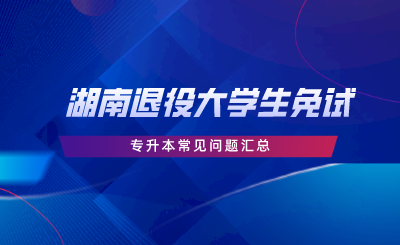 湖南退役大学生免试专升本常见问题汇总