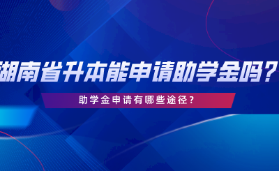 湖南省专升本可以申请助学金吗？助学金申请有哪些途径.png