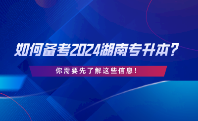 如何备考2024湖南专升本？你需要先了解这些信息.png