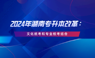 2024年湖南专升本改革：文化统考和专业校考结合.png