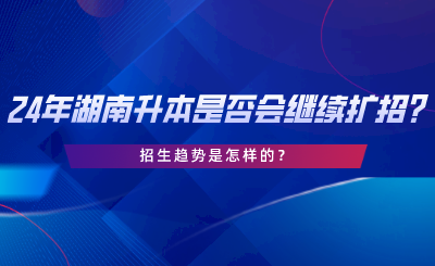 24年湖南专升本是否会继续扩招招生趋势是怎样的.png