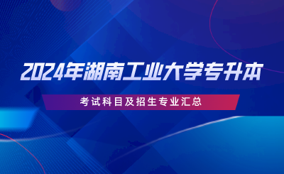 2024年湖南工业大学专升本考试科目及招生专业汇总.png