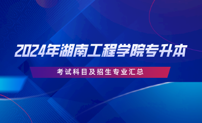 2024年湖南工程学院专升本考试科目及招生专业汇总.png