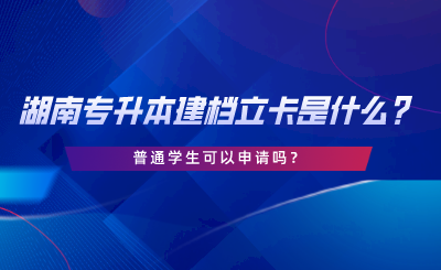 湖南专升本建档立卡是什么？普通学生可以申请吗.png