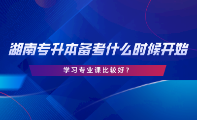 备考湖南专升本什么时候开始学习专业课比较好.png