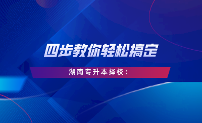 四步教你轻松搞定湖南专升本择校：自我评估、专业选择、是否跨考、择校逻辑.png