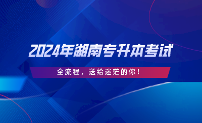 2024年湖南专升本考试“全流程”，送给迷茫的你.png