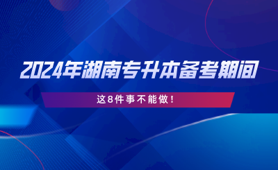 2024年湖南专升本备考期间，这8件事不能做.png